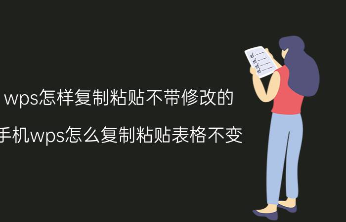 wps怎样复制粘贴不带修改的 手机wps怎么复制粘贴表格不变？